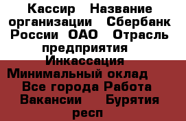 Кассир › Название организации ­ Сбербанк России, ОАО › Отрасль предприятия ­ Инкассация › Минимальный оклад ­ 1 - Все города Работа » Вакансии   . Бурятия респ.